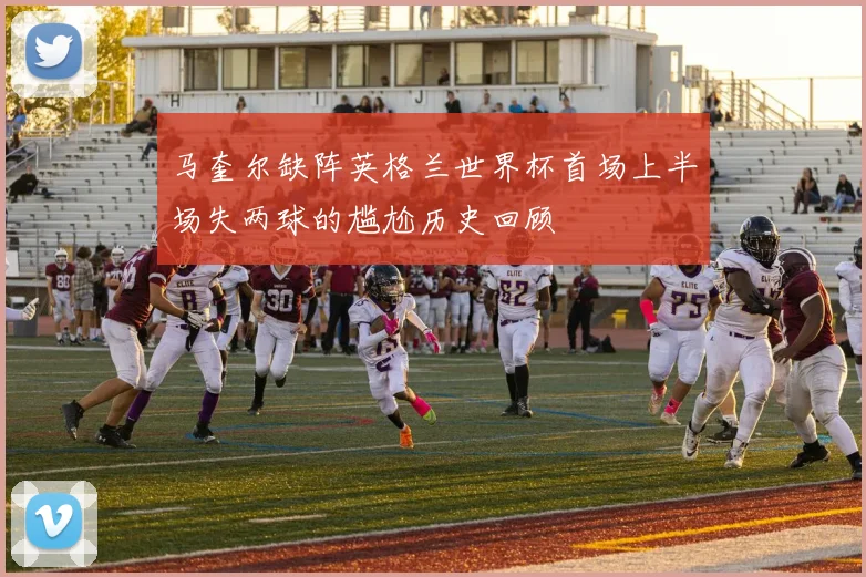 马奎尔缺阵英格兰世界杯首场上半场失两球的尴尬历史回顾