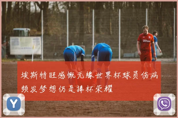 埃斯特旺感慨无缘世界杯球员伤病频发梦想仍是捧杯荣耀