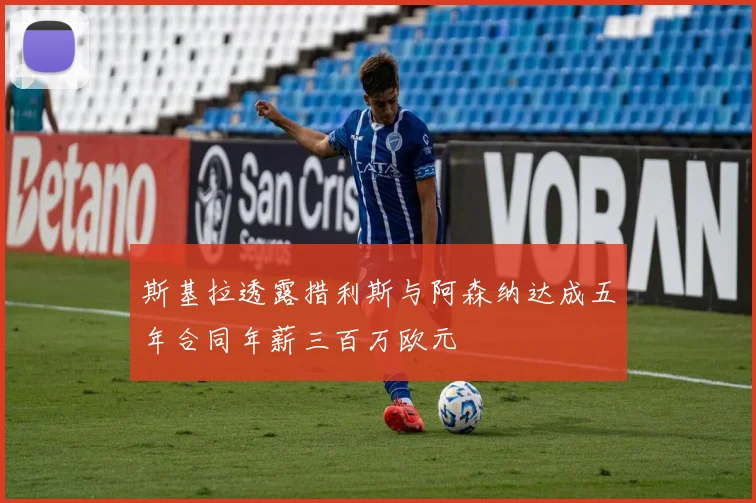 斯基拉透露措利斯与阿森纳达成五年合同年薪三百万欧元