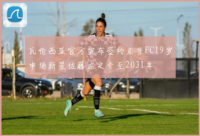 瓦伦西亚官方宣布签约东京FC19岁中场新星佐藤龙之介至2031年