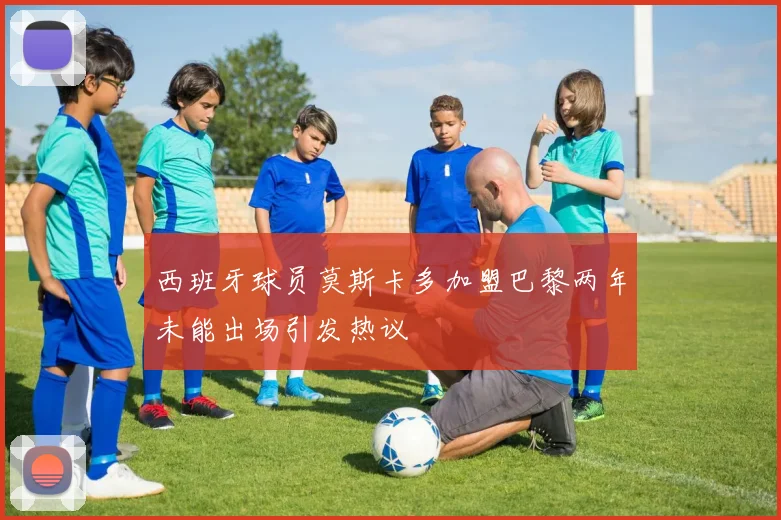 西班牙球员莫斯卡多加盟巴黎两年未能出场引发热议