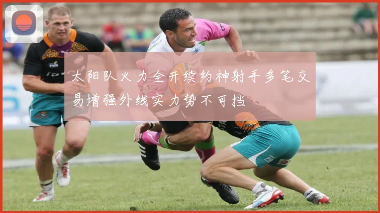 太阳队火力全开续约神射手多笔交易增强外线实力势不可挡