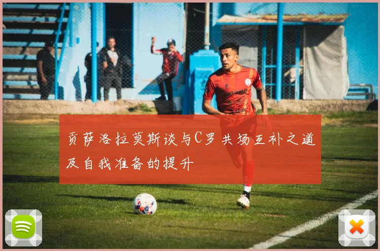 贡萨洛拉莫斯谈与C罗共场互补之道及自我准备的提升
