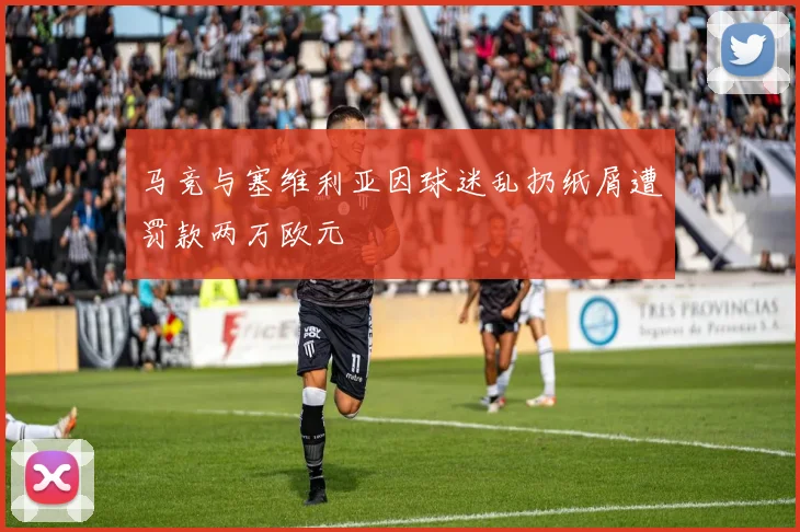马竞与塞维利亚因球迷乱扔纸屑遭罚款两万欧元
