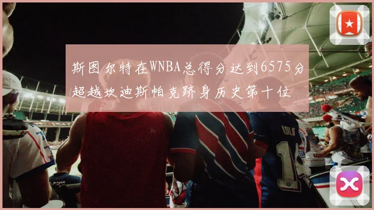 斯图尔特在WNBA总得分达到6575分超越坎迪斯帕克跻身历史第十位