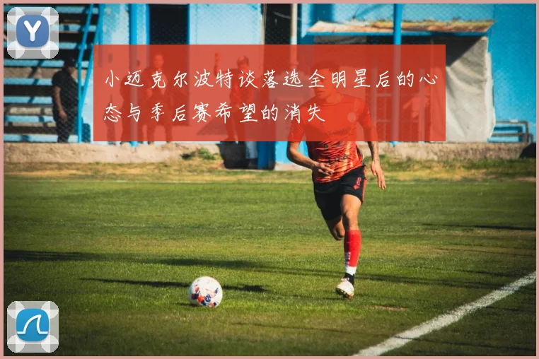 小迈克尔波特谈落选全明星后的心态与季后赛希望的消失