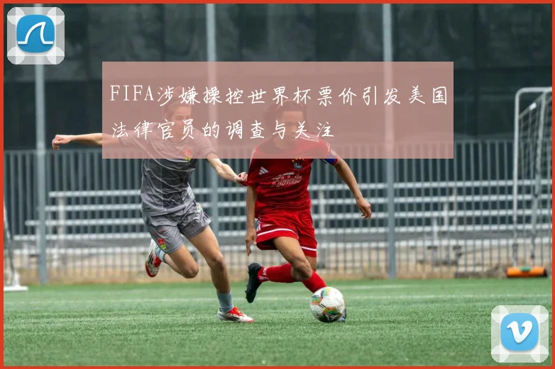 FIFA涉嫌操控世界杯票价引发美国法律官员的调查与关注