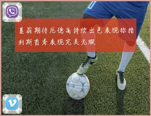 基翁期待厄德高持续出色表现称措利斯首秀表现完美无瑕