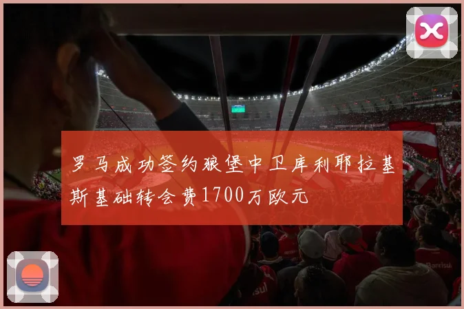 罗马成功签约狼堡中卫库利耶拉基斯基础转会费1700万欧元