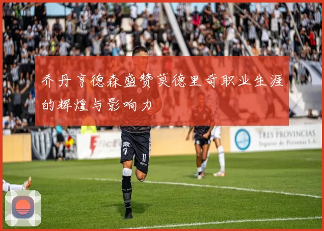 乔丹亨德森盛赞莫德里奇职业生涯的辉煌与影响力