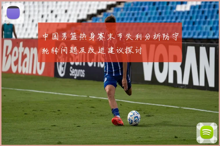 中国男篮热身赛末节失利分析防守轮转问题及改进建议探讨