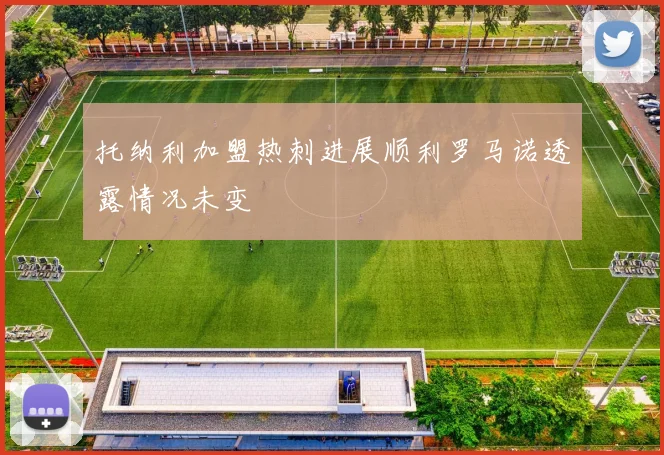 托纳利加盟热刺进展顺利罗马诺透露情况未变