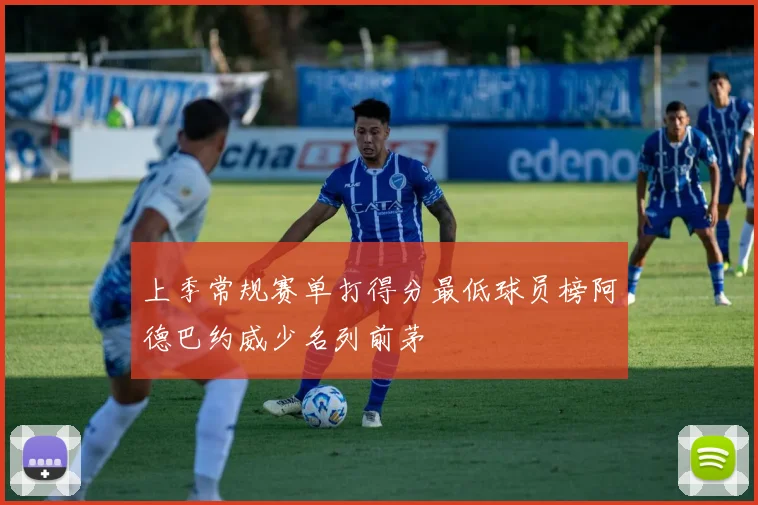 上季常规赛单打得分最低球员榜阿德巴约威少名列前茅