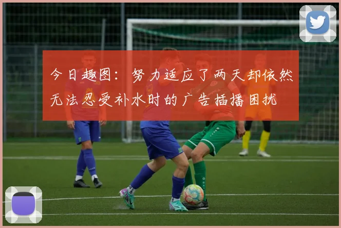 今日趣图：努力适应了两天却依然无法忍受补水时的广告插播困扰