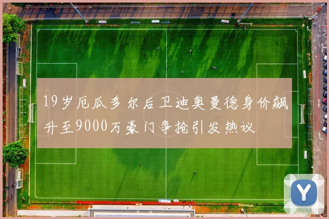 19岁厄瓜多尔后卫迪奥曼德身价飙升至9000万豪门争抢引发热议