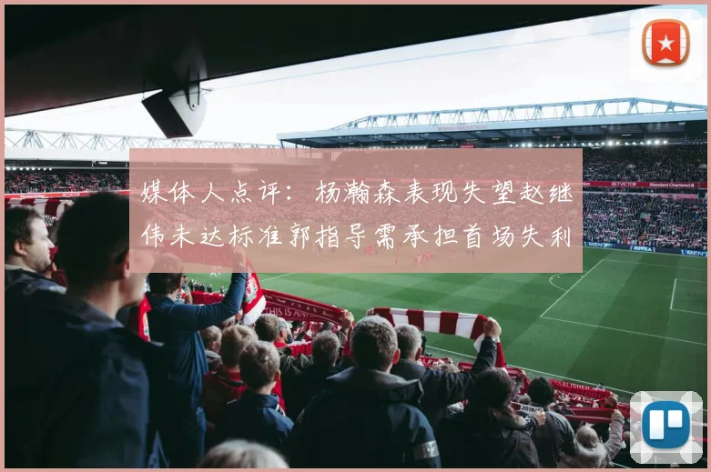 媒体人点评：杨瀚森表现失望赵继伟未达标准郭指导需承担首场失利责任