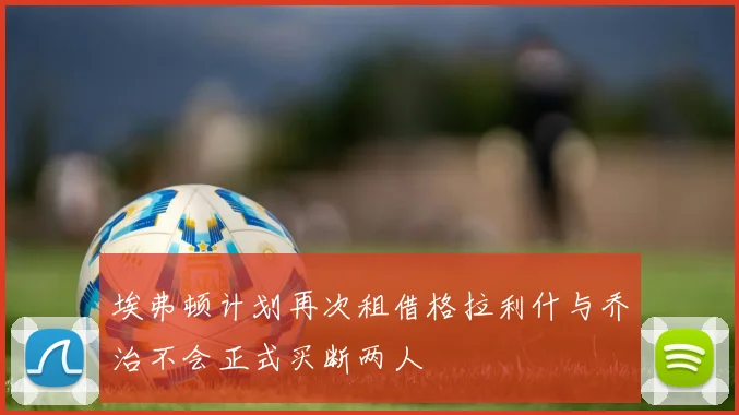 埃弗顿计划再次租借格拉利什与乔治不会正式买断两人