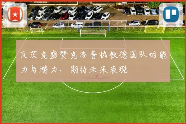 瓦茨克盛赞克洛普执教德国队的能力与潜力，期待未来表现