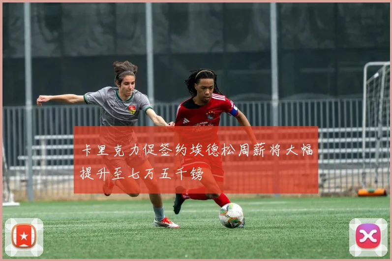 卡里克力促签约埃德松周薪将大幅提升至七万五千镑