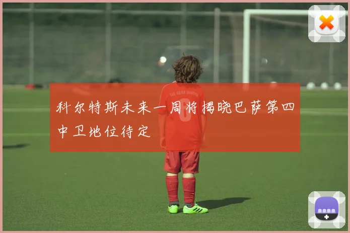 科尔特斯未来一周将揭晓巴萨第四中卫地位待定