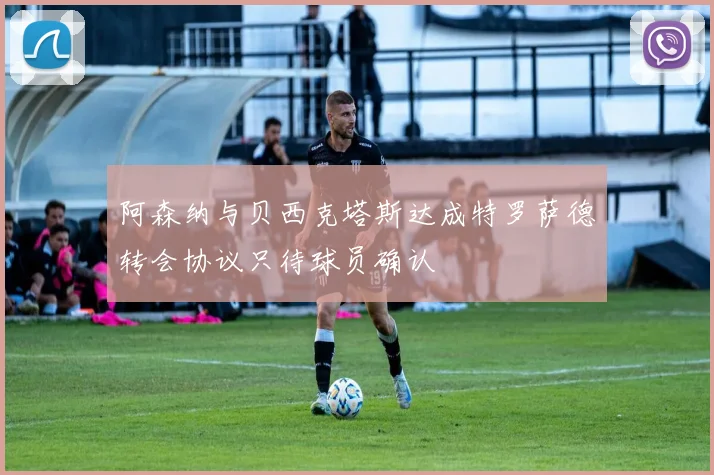 阿森纳与贝西克塔斯达成特罗萨德转会协议只待球员确认