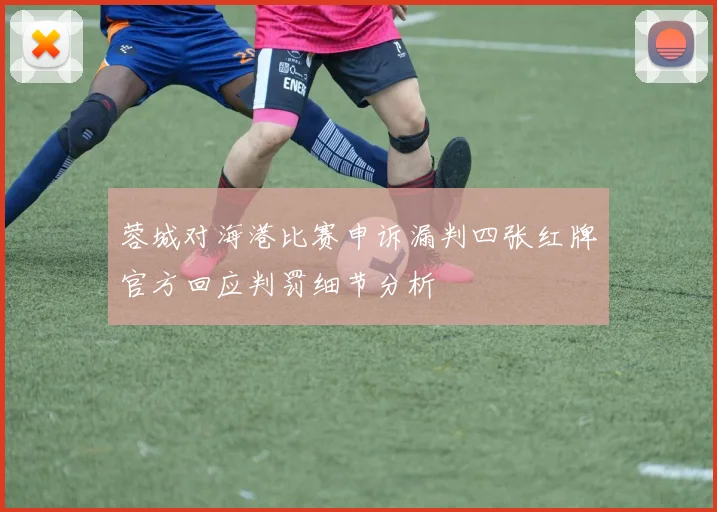 蓉城对海港比赛申诉漏判四张红牌官方回应判罚细节分析